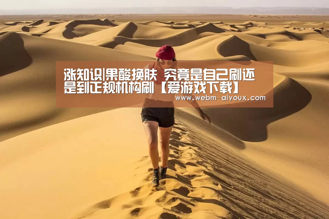 涨知识|果酸换肤 究竟是自己刷还是到正规机构刷【爱游戏下载】(图1) 爱游戏下载