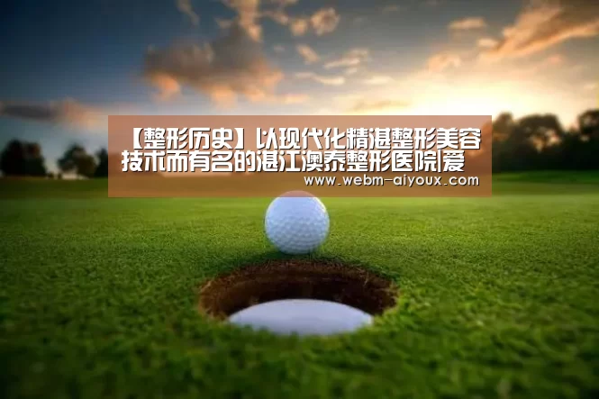 【整形历史】以现代化精湛整形美容技术而有名的湛江澳泰整形医院|爱游戏下载(图4) 爱游戏入口