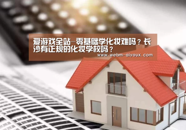 爱游戏全站-零基础学化妆难吗?长沙有正规的化妆学校吗?(图1) 爱游戏入口