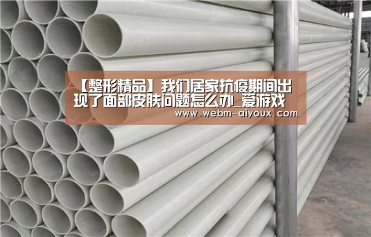【整形精品】我们居家抗疫期间出现了面部皮肤问题怎么办_爱游戏平台(图2) 爱游戏平台